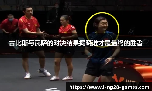 古比斯与瓦萨的对决结果揭晓谁才是最终的胜者