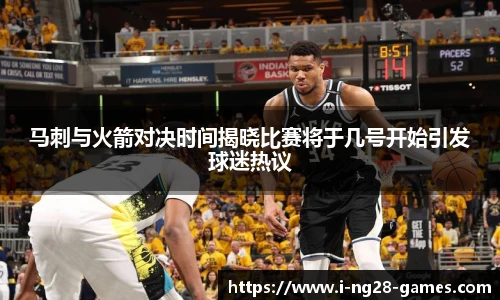 马刺与火箭对决时间揭晓比赛将于几号开始引发球迷热议