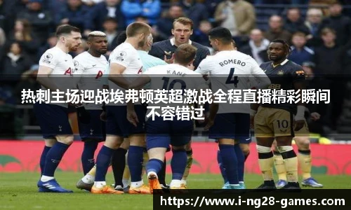 热刺主场迎战埃弗顿英超激战全程直播精彩瞬间不容错过