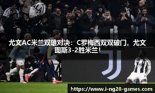尤文AC米兰双雄对决：C罗梅西双双破门，尤文图斯3-2胜米兰！
