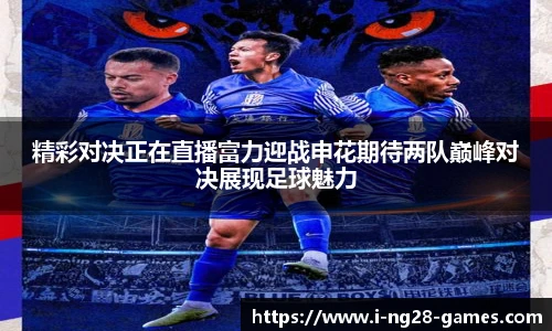 精彩对决正在直播富力迎战申花期待两队巅峰对决展现足球魅力