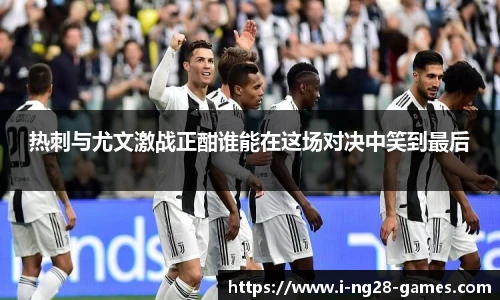 热刺与尤文激战正酣谁能在这场对决中笑到最后