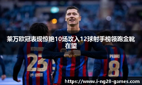 莱万欧冠表现惊艳10场攻入12球射手榜领跑金靴在望