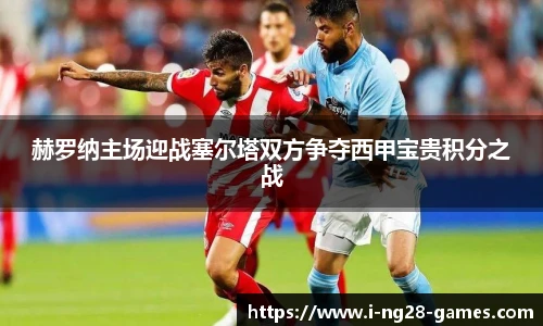 赫罗纳主场迎战塞尔塔双方争夺西甲宝贵积分之战