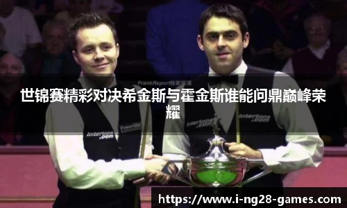 世锦赛精彩对决希金斯与霍金斯谁能问鼎巅峰荣耀