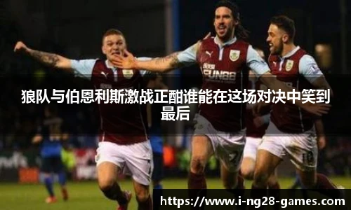 狼队与伯恩利斯激战正酣谁能在这场对决中笑到最后