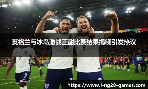 英格兰与冰岛激战正酣比赛结果揭晓引发热议