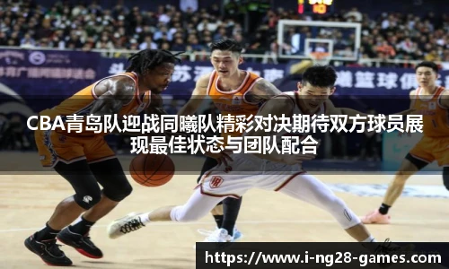 CBA青岛队迎战同曦队精彩对决期待双方球员展现最佳状态与团队配合