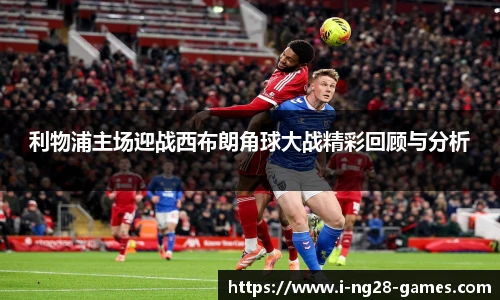 利物浦主场迎战西布朗角球大战精彩回顾与分析