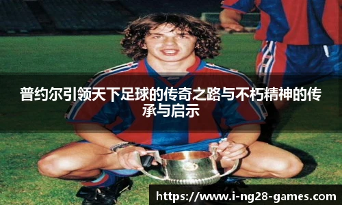 普约尔引领天下足球的传奇之路与不朽精神的传承与启示